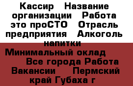 Кассир › Название организации ­ Работа-это проСТО › Отрасль предприятия ­ Алкоголь, напитки › Минимальный оклад ­ 31 000 - Все города Работа » Вакансии   . Пермский край,Губаха г.